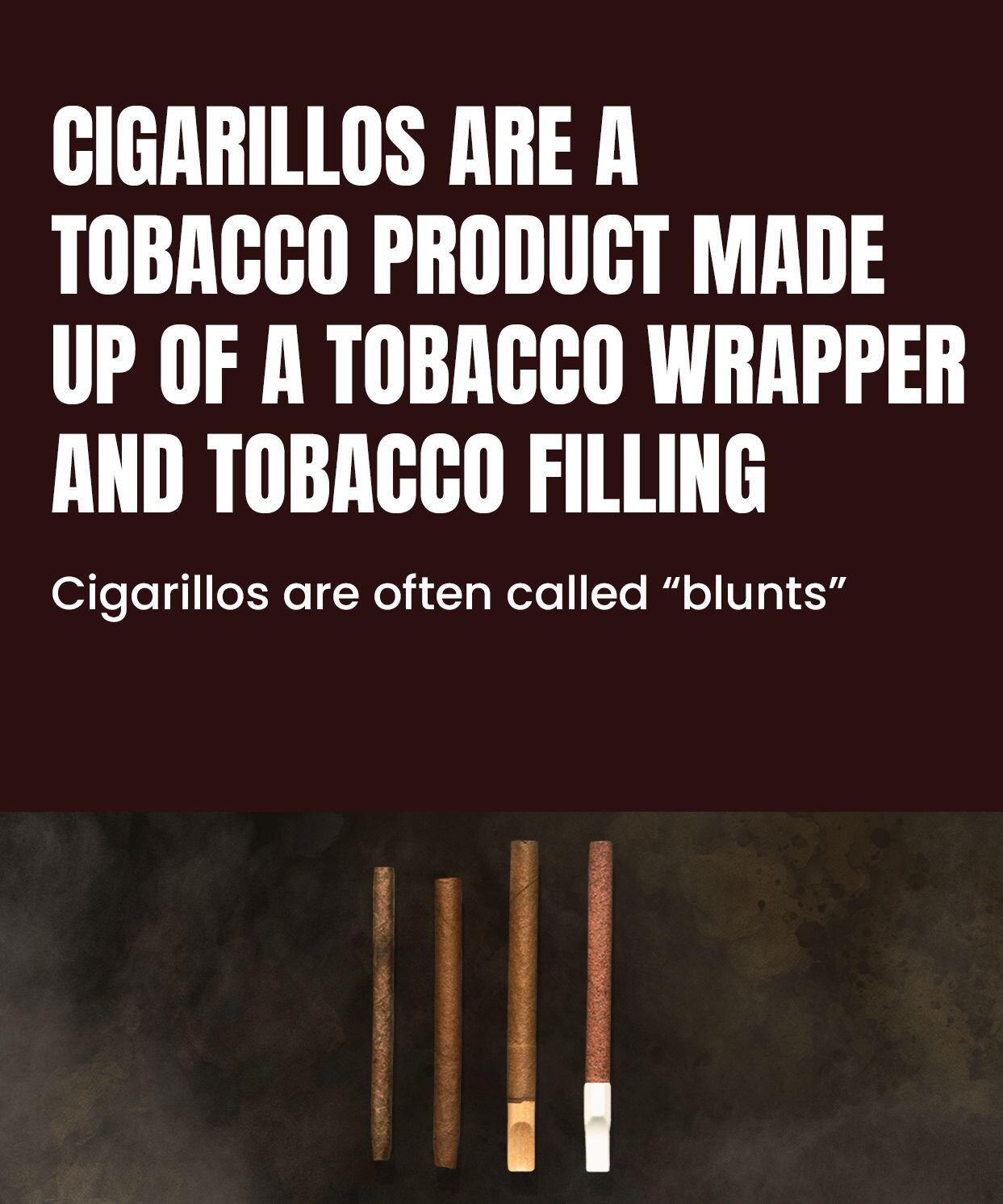 Cigarillos are a tobacco product made of a tobacco wrapper and tobacco filling | cigarillos are often called "blunts"